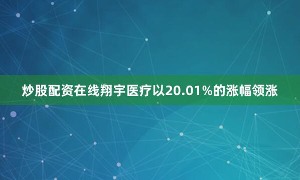 炒股配资在线翔宇医疗以20.01%的涨幅领涨