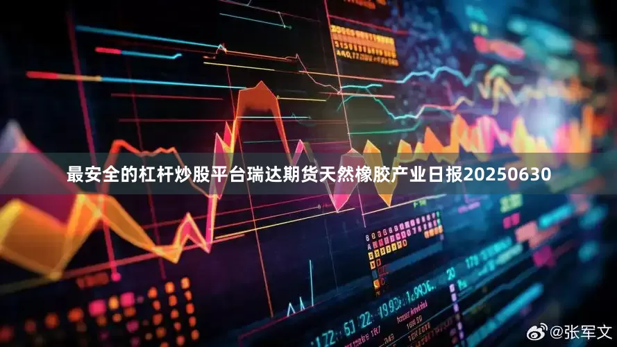 最安全的杠杆炒股平台瑞达期货天然橡胶产业日报20250630
