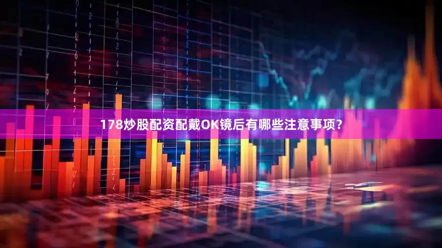 178炒股配资配戴OK镜后有哪些注意事项？