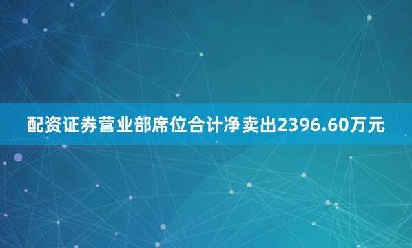 配资证券营业部席位合计净卖出2396.60万元
