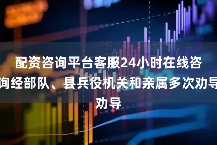 配资咨询平台客服24小时在线咨询经部队、县兵役机关和亲属多次劝导