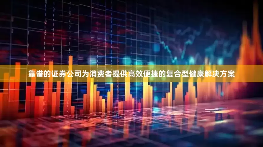 靠谱的证券公司为消费者提供高效便捷的复合型健康解决方案