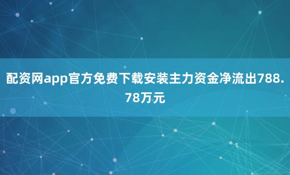 配资网app官方免费下载安装主力资金净流出788.78万元