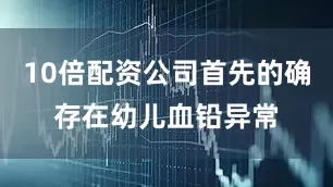 10倍配资公司首先的确存在幼儿血铅异常