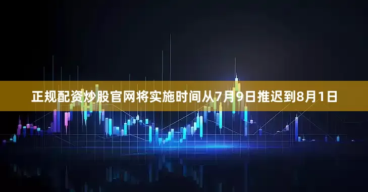 正规配资炒股官网将实施时间从7月9日推迟到8月1日