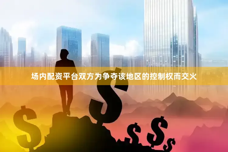 场内配资平台双方为争夺该地区的控制权而交火