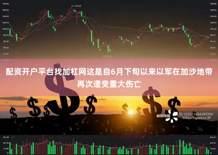配资开户平台找加杠网这是自6月下旬以来以军在加沙地带再次遭受重大伤亡