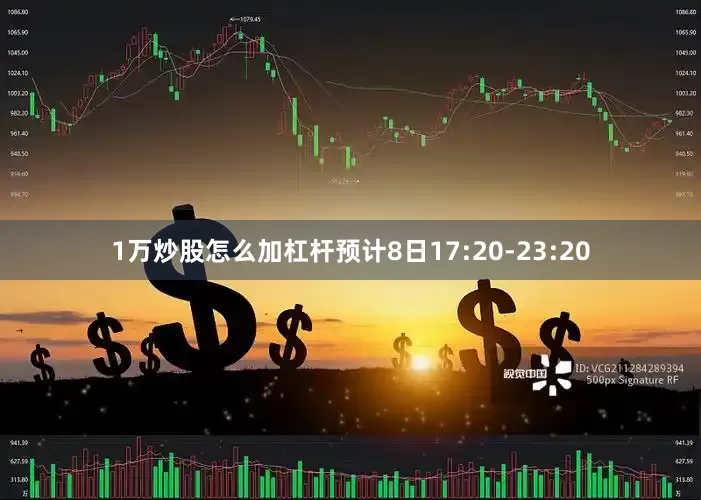 1万炒股怎么加杠杆预计8日17:20-23:20