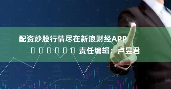 配资炒股行情尽在新浪财经APP            						责任编辑：卢昱君