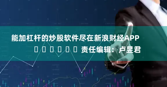 能加杠杆的炒股软件尽在新浪财经APP            						责任编辑：卢昱君