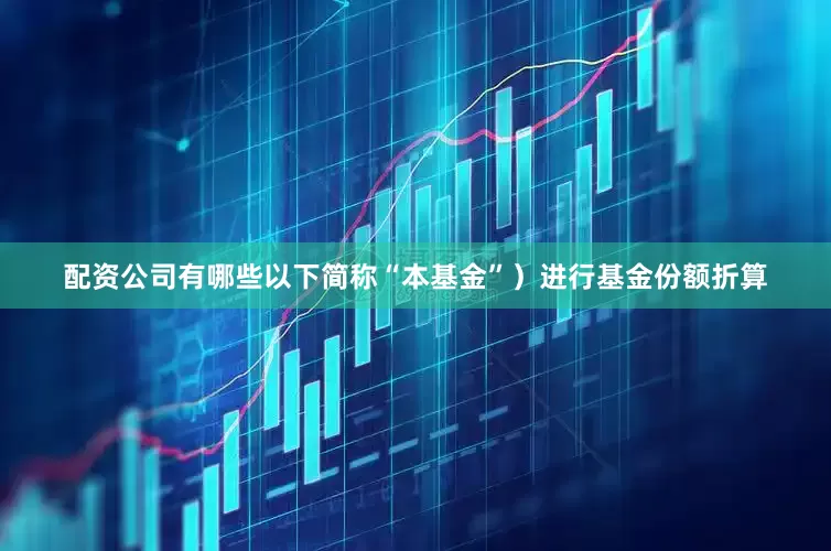 配资公司有哪些以下简称“本基金”)进行基金份额折算