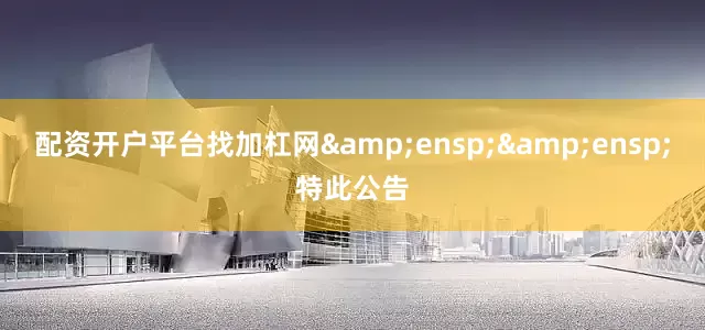 配资开户平台找加杠网&ensp;&ensp;特此公告
