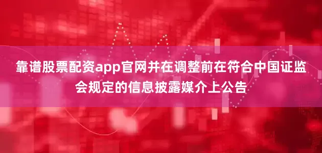 靠谱股票配资app官网并在调整前在符合中国证监会规定的信息披露媒介上公告