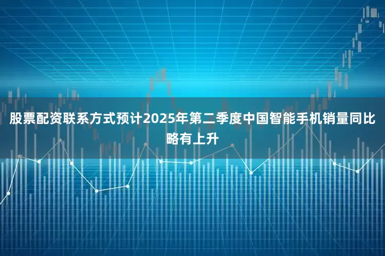 股票配资联系方式预计2025年第二季度中国智能手机销量同比略有上升