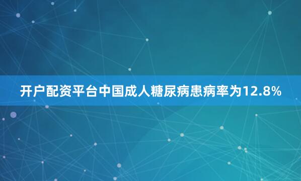 开户配资平台中国成人糖尿病患病率为12.8%