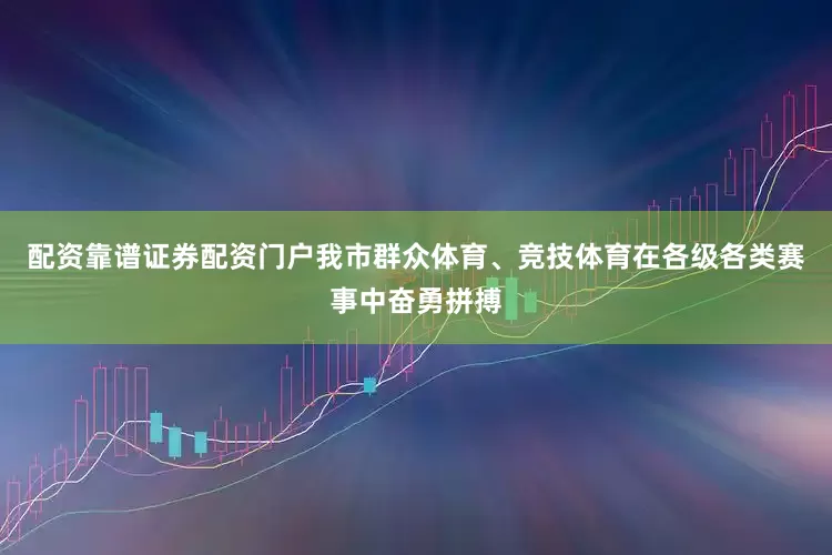 配资靠谱证券配资门户我市群众体育、竞技体育在各级各类赛事中奋勇拼搏