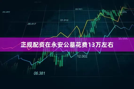 正规配资在永安公墓花费13万左右