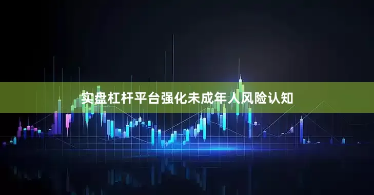 实盘杠杆平台强化未成年人风险认知