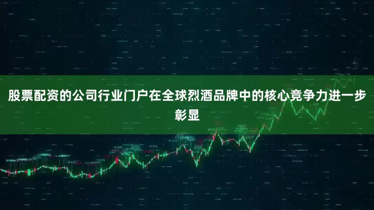 股票配资的公司行业门户在全球烈酒品牌中的核心竞争力进一步彰显