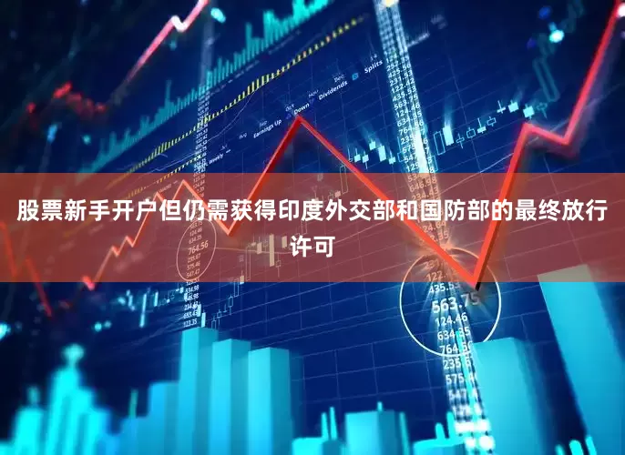 股票新手开户但仍需获得印度外交部和国防部的最终放行许可