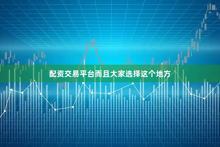配资交易平台而且大家选择这个地方
