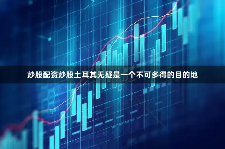 炒股配资炒股土耳其无疑是一个不可多得的目的地