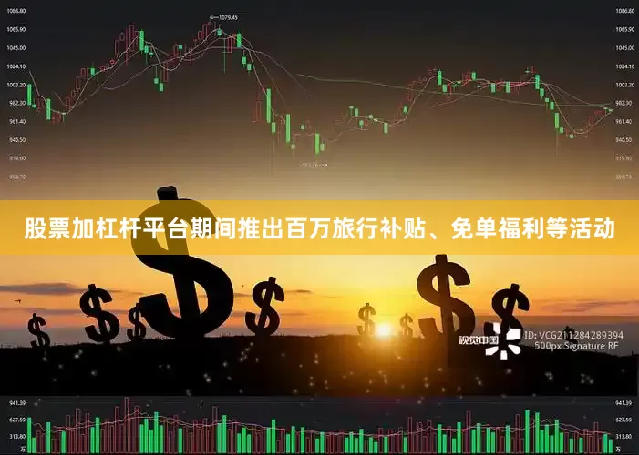 股票加杠杆平台期间推出百万旅行补贴、免单福利等活动