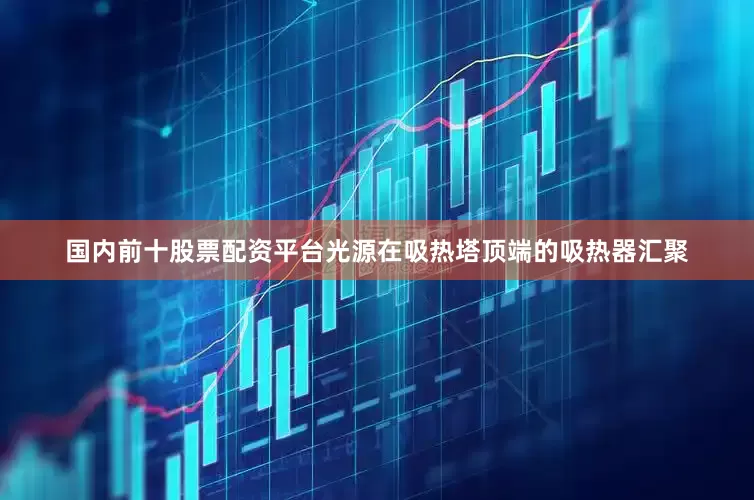 国内前十股票配资平台光源在吸热塔顶端的吸热器汇聚