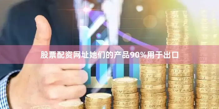 股票配资网址她们的产品90%用于出口