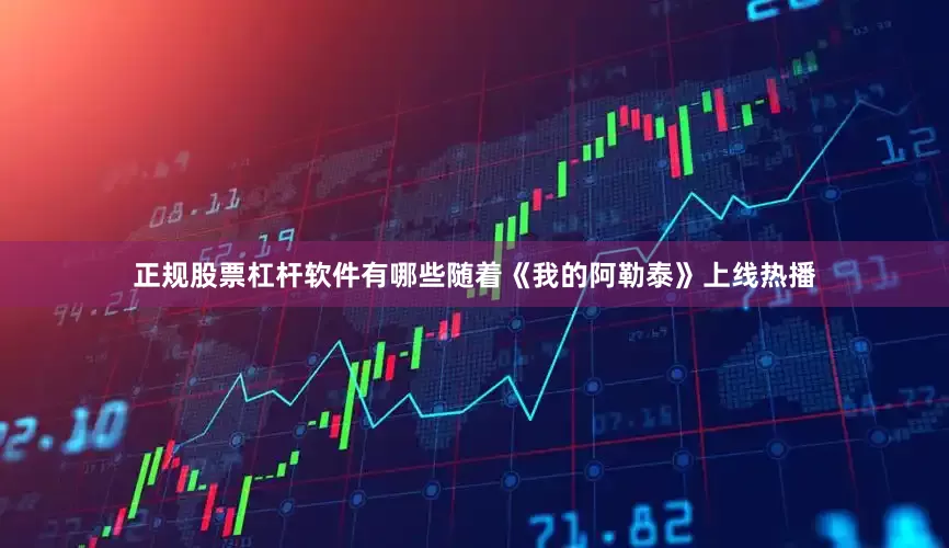 正规股票杠杆软件有哪些随着《我的阿勒泰》上线热播