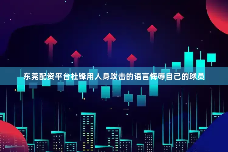 东莞配资平台杜锋用人身攻击的语言侮辱自己的球员