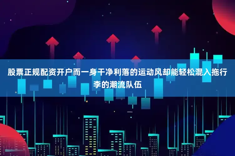 股票正规配资开户而一身干净利落的运动风却能轻松混入拖行李的潮流队伍