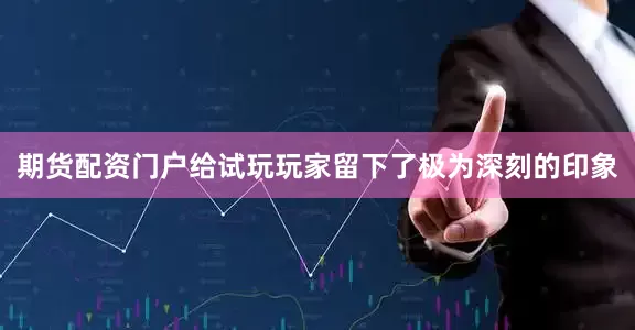 期货配资门户给试玩玩家留下了极为深刻的印象