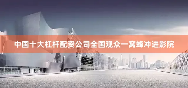 中国十大杠杆配资公司全国观众一窝蜂冲进影院