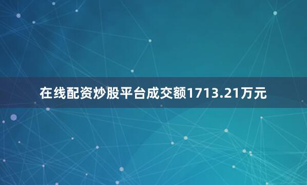 在线配资炒股平台成交额1713.21万元