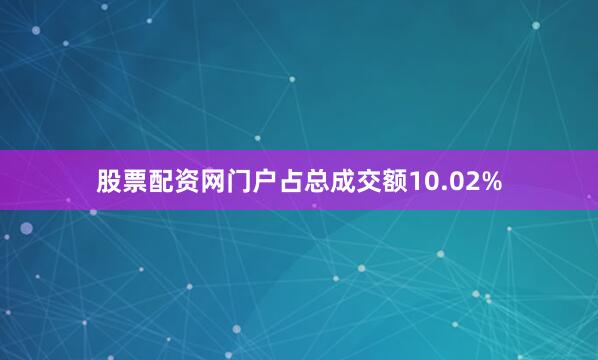 股票配资网门户占总成交额10.02%