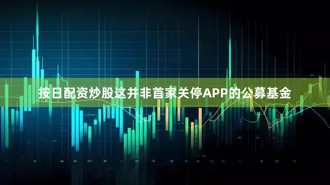按日配资炒股这并非首家关停APP的公募基金