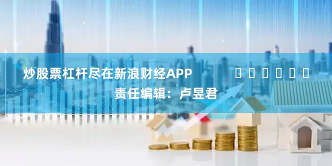 炒股票杠杆尽在新浪财经APP            						责任编辑：卢昱君