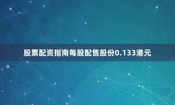 股票配资指南每股配售股份0.133港元