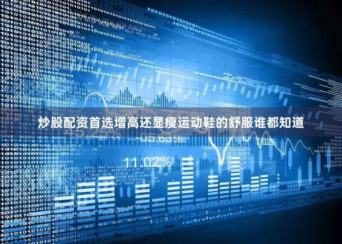 炒股配资首选增高还显瘦运动鞋的舒服谁都知道