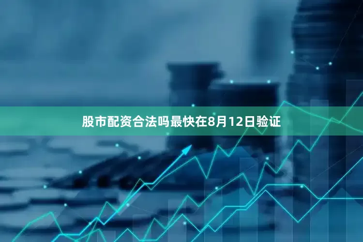 股市配资合法吗最快在8月12日验证