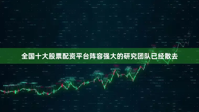 全国十大股票配资平台阵容强大的研究团队已经散去