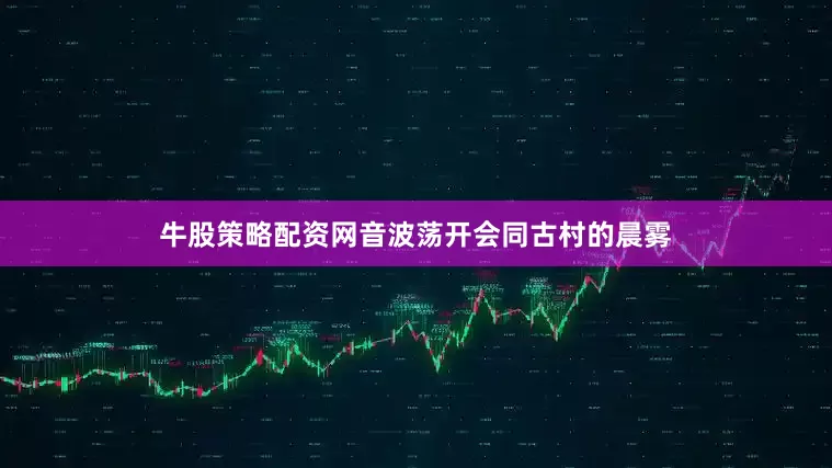 牛股策略配资网音波荡开会同古村的晨雾