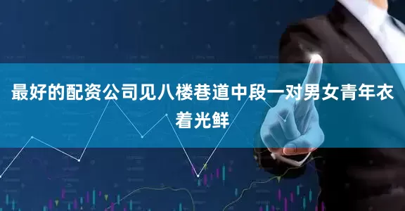 最好的配资公司见八楼巷道中段一对男女青年衣着光鲜