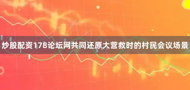 炒股配资178论坛网共同还原大营救时的村民会议场景